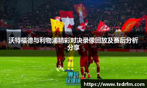 沃特福德与利物浦精彩对决录像回放及赛后分析分享