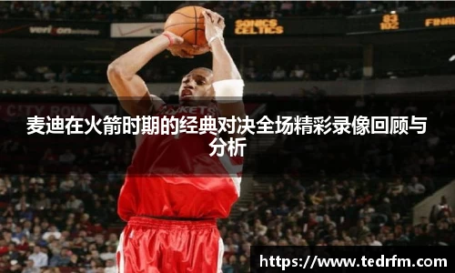 麦迪在火箭时期的经典对决全场精彩录像回顾与分析