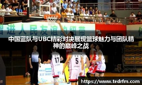 中国蓝队与UBC精彩对决展现篮球魅力与团队精神的巅峰之战