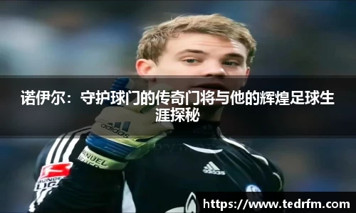 诺伊尔：守护球门的传奇门将与他的辉煌足球生涯探秘