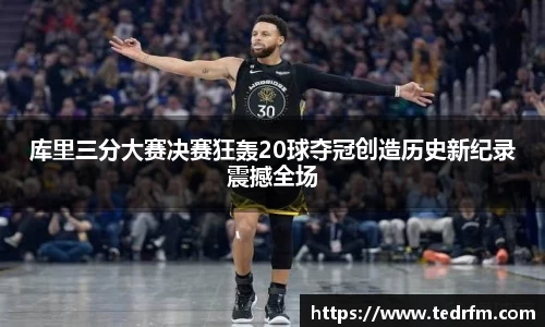 库里三分大赛决赛狂轰20球夺冠创造历史新纪录震撼全场