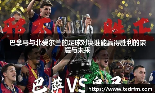 巴拿马与北爱尔兰的足球对决谁能赢得胜利的荣耀与未来