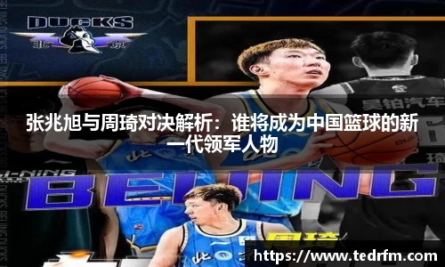 张兆旭与周琦对决解析：谁将成为中国篮球的新一代领军人物