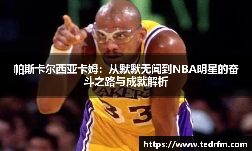 帕斯卡尔西亚卡姆：从默默无闻到NBA明星的奋斗之路与成就解析
