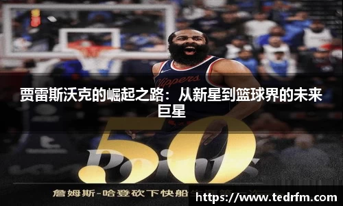 贾雷斯沃克的崛起之路：从新星到篮球界的未来巨星