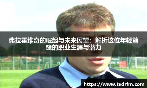 弗拉霍维奇的崛起与未来展望：解析这位年轻前锋的职业生涯与潜力