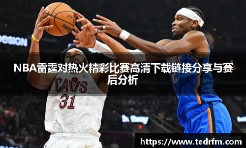 NBA雷霆对热火精彩比赛高清下载链接分享与赛后分析