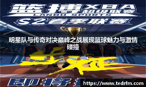 明星队与传奇对决巅峰之战展现篮球魅力与激情碰撞