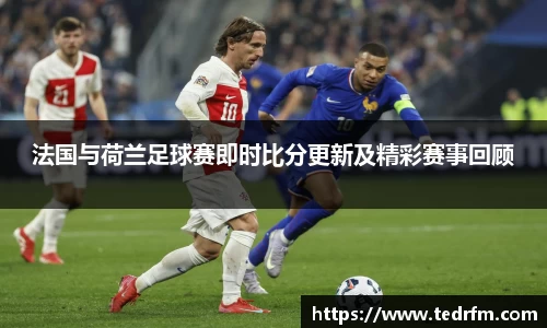 法国与荷兰足球赛即时比分更新及精彩赛事回顾