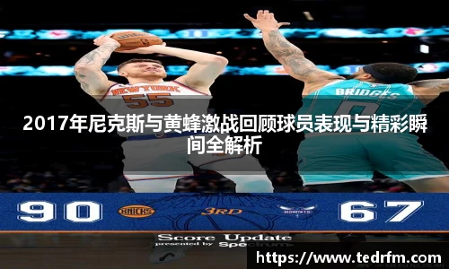 2017年尼克斯与黄蜂激战回顾球员表现与精彩瞬间全解析