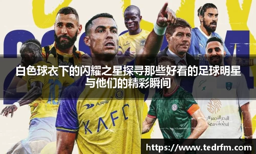 白色球衣下的闪耀之星探寻那些好看的足球明星与他们的精彩瞬间