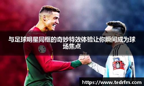 与足球明星同框的奇妙特效体验让你瞬间成为球场焦点
