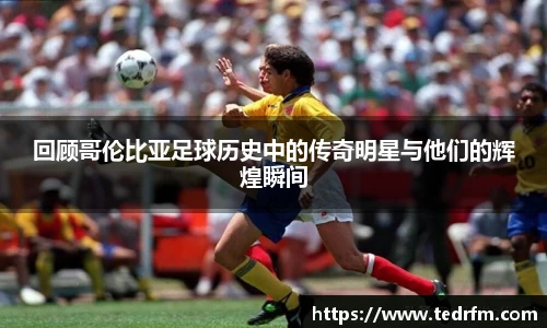 回顾哥伦比亚足球历史中的传奇明星与他们的辉煌瞬间