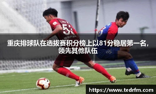 重庆排球队在选拔赛积分榜上以81分稳居第一名，领先其他队伍