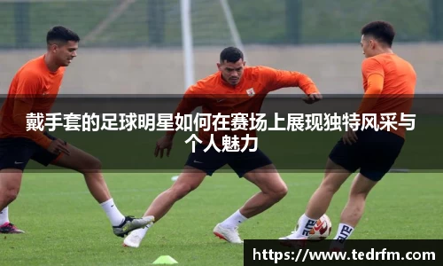 戴手套的足球明星如何在赛场上展现独特风采与个人魅力