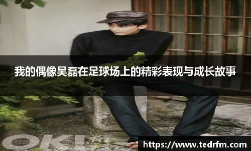 我的偶像吴磊在足球场上的精彩表现与成长故事