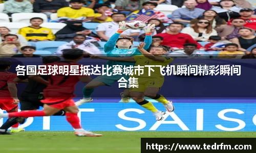 各国足球明星抵达比赛城市下飞机瞬间精彩瞬间合集