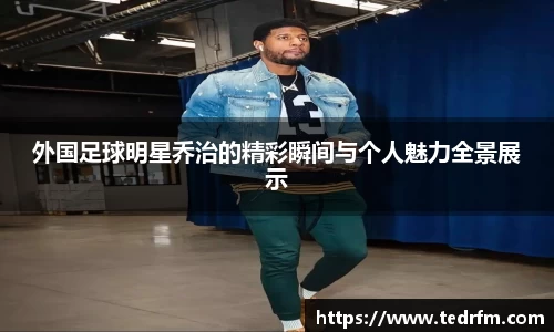 外国足球明星乔治的精彩瞬间与个人魅力全景展示